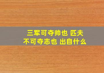 三军可夺帅也 匹夫不可夺志也 出自什么